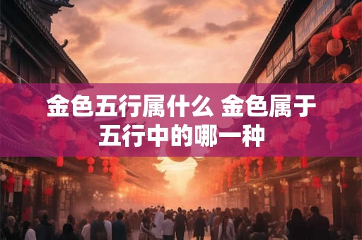 金色五行属什么 金色属于五行中的哪一种