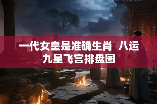 一代女皇是准确生肖 八运九星飞宫排盘图 一代女皇是准确生肖 八运九星飞宫排盘图