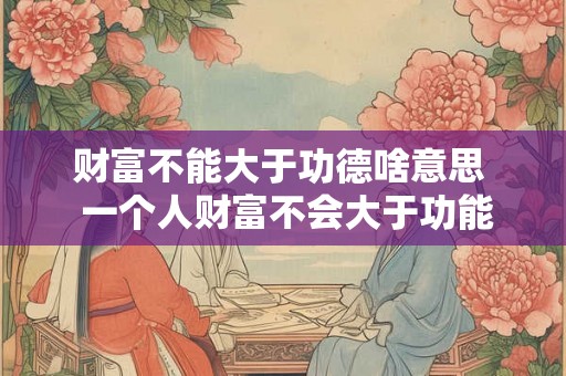 财富不能大于功德啥意思  一个人财富不会大于功能德