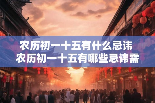 农历初一十五有什么忌讳 农历初一十五有哪些忌讳需要注意