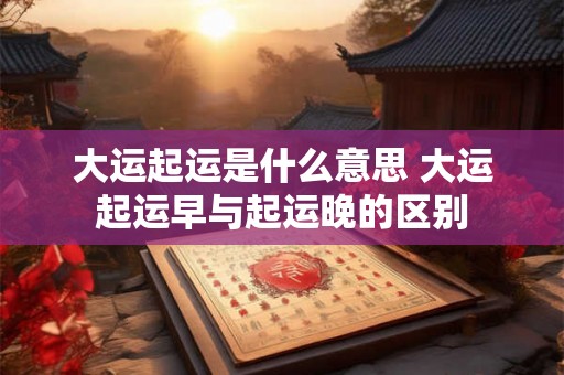 大运起运是什么意思 大运起运早与起运晚的区别