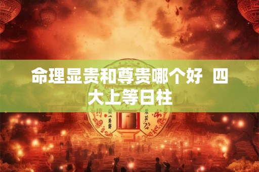 命理显贵和尊贵哪个好  四大上等日柱