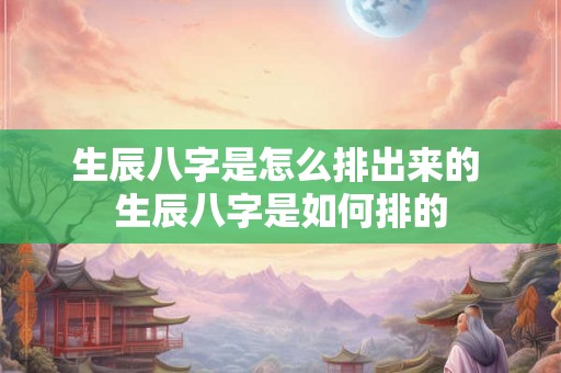 生辰八字是怎么排出来的 生辰八字是如何排的