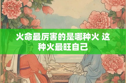 火命最厉害的是哪种火 这种火最旺自己