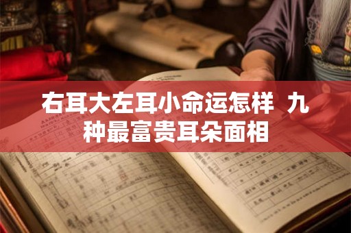 右耳大左耳小命运怎样  九种最富贵耳朵面相