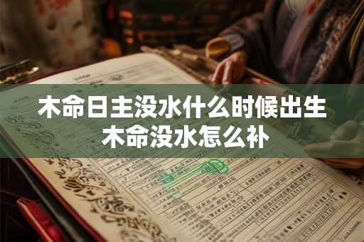 木命日主没水什么时候出生 木命没水怎么补