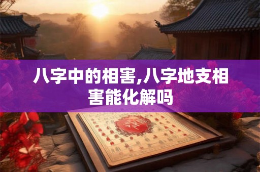 八字中的相害,八字地支相害能化解吗