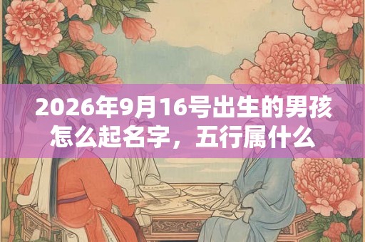 2026年9月16号出生的男孩怎么起名字，五行属什么