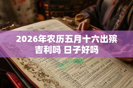2026年农历五月十六出殡吉利吗 日子好吗