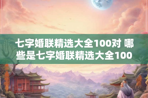 七字婚联精选大全100对 哪些是七字婚联精选大全100对中的经典之作
