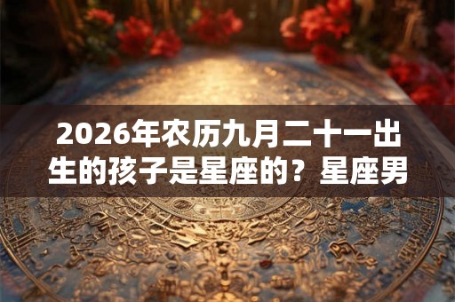 2026年农历九月二十一出生的孩子是星座的？星座男孩的爱情如何？