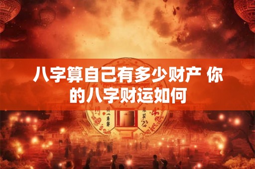 八字算自己有多少财产 你的八字财运如何