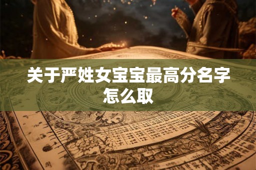 关于严姓女宝宝最高分名字怎么取 关于严姓女宝宝最高分名字怎么取