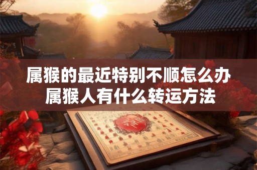 属猴的最近特别不顺怎么办 属猴人有什么转运方法