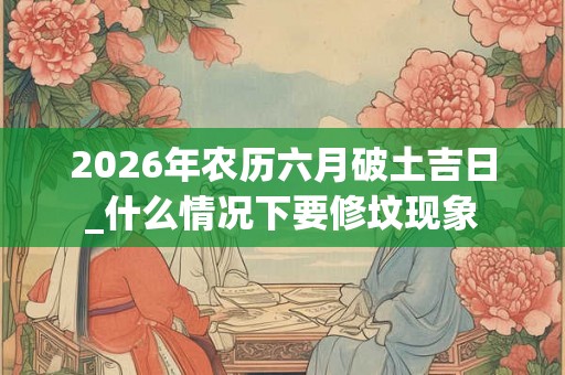 2026年农历六月破土吉日_什么情况下要修坟现象