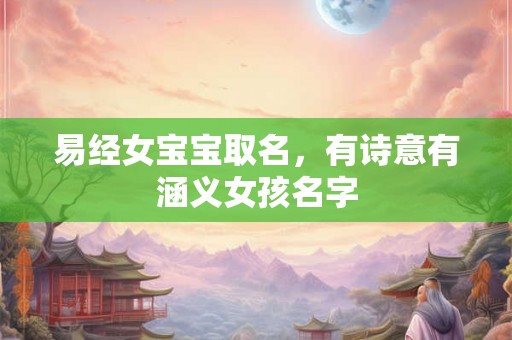 易经女宝宝取名,有诗意有涵义女孩名字 易经女宝宝取名,有诗意有涵义女孩名字