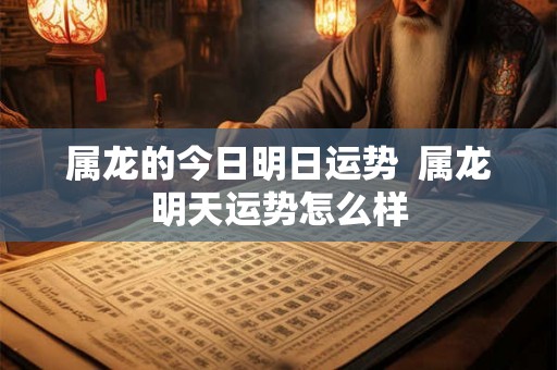 属龙的今日明日运势  属龙明天运势怎么样