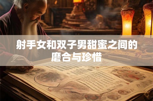 射手女和双子男甜蜜之间的磨合与珍惜