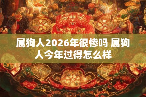 属狗人2026年很惨吗 属狗人今年过得怎么样 属狗人2026年很惨吗 属狗人今年过得怎么样