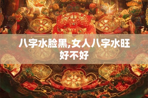 八字水脸黑,女人八字水旺好不好