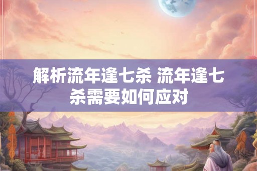 解析流年逢七杀 流年逢七杀需要如何应对