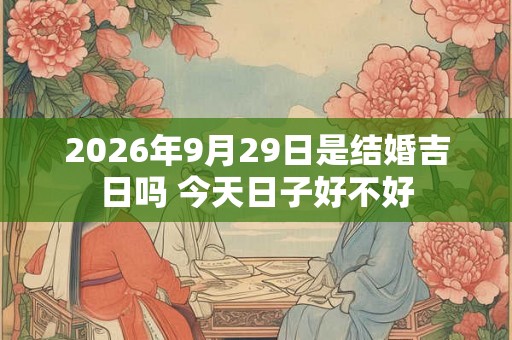 2026年9月29日是结婚吉日吗 今天日子好不好