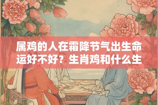 属鸡的人在霜降节气出生命运好不好?生肖鸡和什么生肖相冲? 属鸡的人在霜降节气出生命运好不好?生肖鸡和什么生肖相冲?