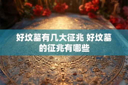 好坟墓有几大征兆 好坟墓的征兆有哪些 好坟墓有几大征兆 好坟墓的征兆有哪些