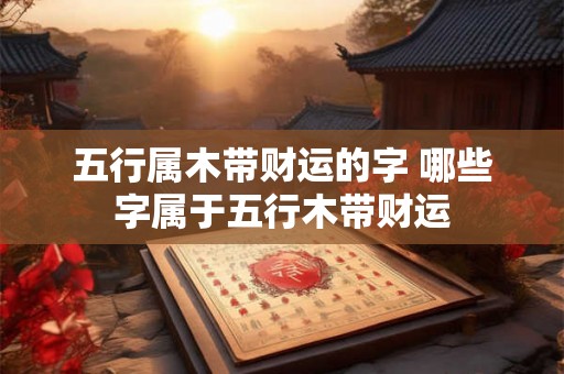 五行属木带财运的字 哪些字属于五行木带财运