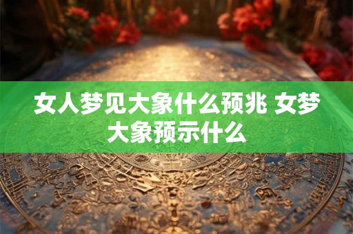 女人梦见大象什么预兆 女梦大象预示什么