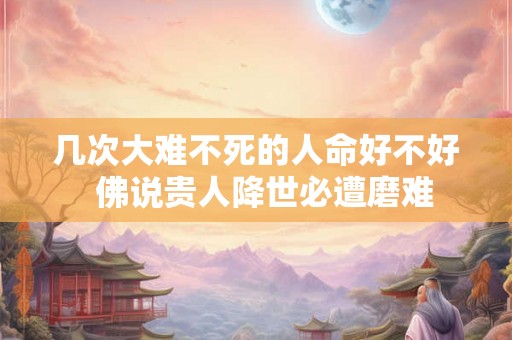 几次大难不死的人命好不好 佛说贵人降世必遭磨难 几次大难不死的人命好不好 佛说贵人降世必遭磨难