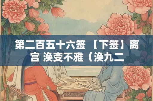 第二百五十六签 【下签】离宫 涣变不雅（涣九二