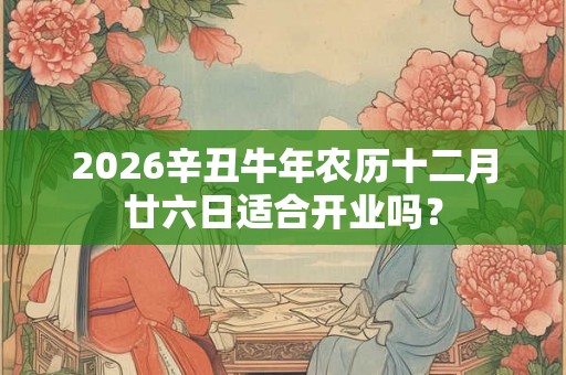 2026辛丑牛年农历十二月廿六日适合开业吗? 2026辛丑牛年农历十二月廿六日适合开业吗?