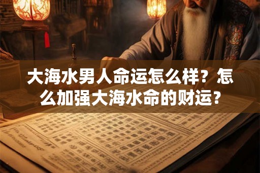 大海水男人命运怎么样？怎么加强大海水命的财运？