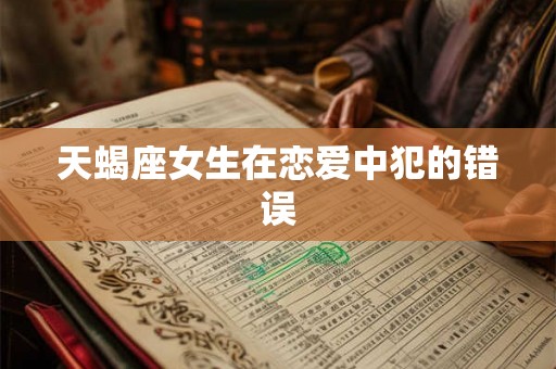 天蝎座女生在恋爱中犯的错误