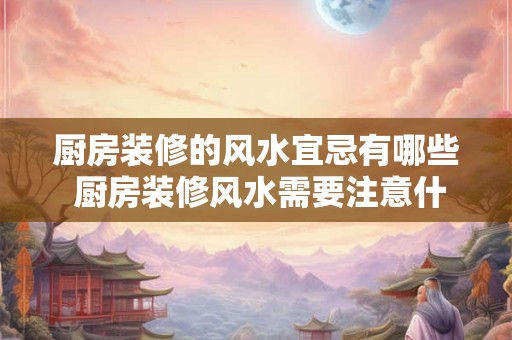 厨房装修的风水宜忌有哪些 厨房装修风水需要注意什么