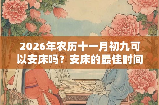 2026年农历十一月初九可以安床吗？安床的最佳时间？
