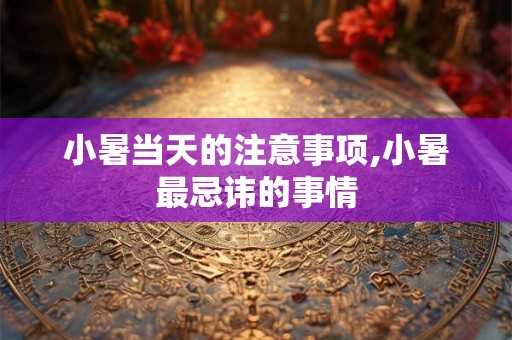 小暑当天的注意事项,小暑最忌讳的事情