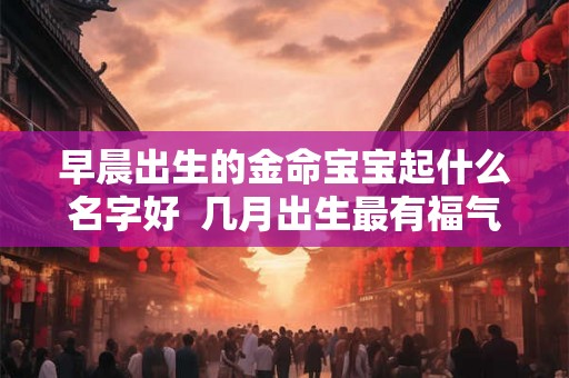 早晨出生的金命宝宝起什么名字好  几月出生最有福气