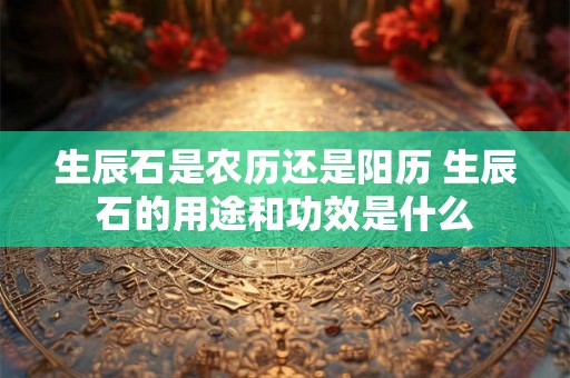 生辰石是农历还是阳历 生辰石的用途和功效是什么 生辰石是农历还是阳历 生辰石的用途和功效是什么