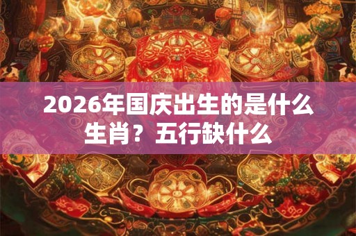 2026年国庆出生的是什么生肖？五行缺什么