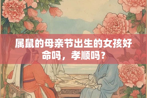 属鼠的母亲节出生的女孩好命吗，孝顺吗？