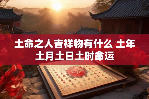 土命之人吉祥物有什么 土年土月土日土时命运