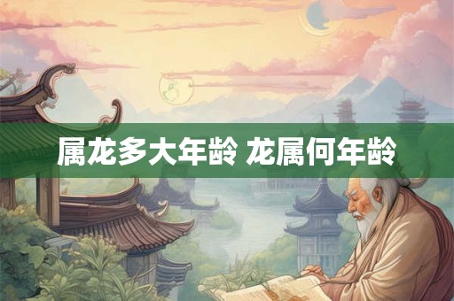 属龙多大年龄 龙属何年龄
