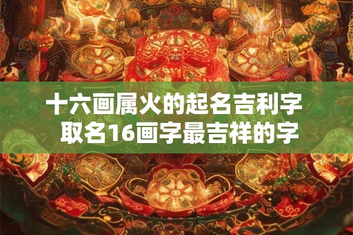 十六画属火的起名吉利字 取名16画字最吉祥的字 十六画属火的起名吉利字 取名16画字最吉祥的字