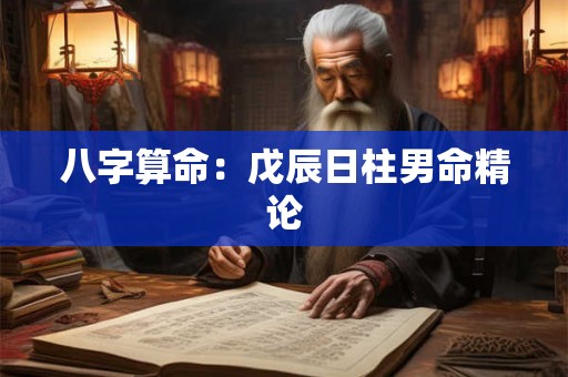 八字算命：戊辰日柱男命精论