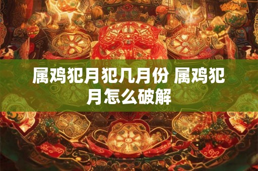 属鸡犯月犯几月份 属鸡犯月怎么破解