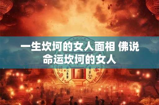 一生坎坷的女人面相 佛说命运坎坷的女人 一生坎坷的女人面相 佛说命运坎坷的女人
