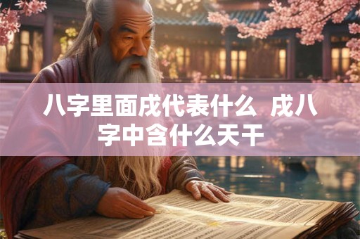 八字里面戌代表什么  戌八字中含什么天干