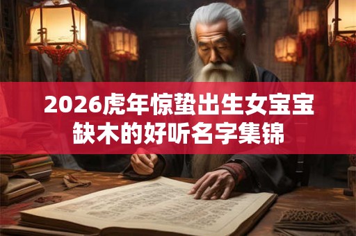 2026虎年惊蛰出生女宝宝缺木的好听名字集锦 2026虎年惊蛰出生女宝宝缺木的好听名字集锦